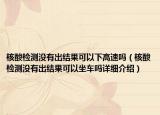 核酸檢測沒有出結(jié)果可以下高速嗎（核酸檢測沒有出結(jié)果可以坐車嗎詳細介紹）