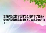 雷克薩斯連接了藍牙怎么播放不了音樂（雷克薩斯藍牙連上播放不了音樂怎么解決）