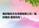 每時(shí)每刻文化傳播有限公司（每時(shí)每刻 服務(wù)機(jī)構(gòu)）