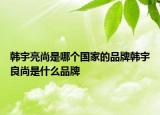 韓宇亮尚是哪個(gè)國(guó)家的品牌韓宇良尚是什么品牌