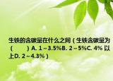 生鐵的含碳量在什么之間（生鐵含碳量為（　?。〢. 1～3.5%B. 2～5%C. 4% 以上D. 2～4.3%）