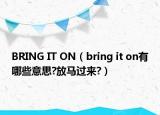 BRING IT ON（bring it on有哪些意思?放馬過來?）
