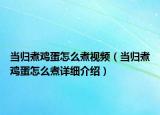 當歸煮雞蛋怎么煮視頻（當歸煮雞蛋怎么煮詳細介紹）