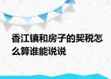 香江鎮(zhèn)和房子的契稅怎么算誰能說說