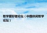 哲學(xué)愛好者論壇（中國(guó)休閑哲學(xué)論壇）