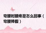 彎腰時腰疼是怎么回事（彎腰捧腹）