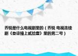 喬銳是什么電視劇里的（喬銳 電視連續(xù)劇《叁柒撞上貳拾壹》里的男二號）