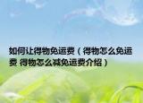 如何讓得物免運費（得物怎么免運費 得物怎么減免運費介紹）