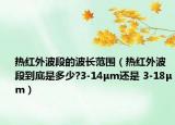 熱紅外波段的波長范圍（熱紅外波段到底是多少?3-14μm還是 3-18μm）
