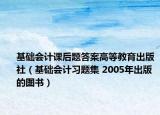 基礎(chǔ)會(huì)計(jì)課后題答案高等教育出版社（基礎(chǔ)會(huì)計(jì)習(xí)題集 2005年出版的圖書(shū)）