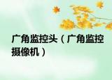 廣角監(jiān)控頭（廣角監(jiān)控?cái)z像機(jī)）