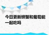 今日更新螃蟹和葡萄能一起吃嗎