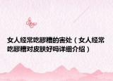女人經(jīng)常吃醪糟的害處（女人經(jīng)常吃醪糟對皮膚好嗎詳細介紹）