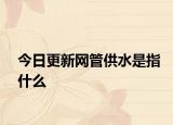 今日更新網(wǎng)管供水是指什么