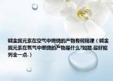 堿金屬元素在空氣中燃燒的產(chǎn)物有何規(guī)律（堿金屬元素在氧氣中燃燒的產(chǎn)物是什么?如題.最好能列全一點.）
