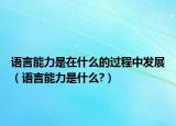 語(yǔ)言能力是在什么的過程中發(fā)展（語(yǔ)言能力是什么?）