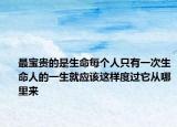 最寶貴的是生命每個(gè)人只有一次生命人的一生就應(yīng)該這樣度過它從哪里來