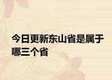 今日更新東山省是屬于哪三個(gè)省