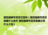 微信視頻號(hào)賣(mài)貨交錢(qián)嗎（微信視頻號(hào)賣(mài)貨需要什么條件 微信視頻號(hào)賣(mài)貨需要注意什么介紹）