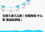 在很久很久以前（你擁有我 什么歌 是誰的原唱）