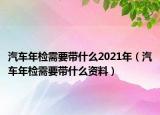 汽車年檢需要帶什么2021年（汽車年檢需要帶什么資料）