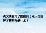 點火線圈壞了的前兆（點火線圈壞了的前兆是什么）