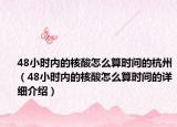 48小時內(nèi)的核酸怎么算時間的杭州（48小時內(nèi)的核酸怎么算時間的詳細介紹）