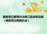 稅務(wù)登記管理辦法修訂征求意見稿（稅務(wù)登記管理辦法）