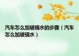 汽車怎么加玻璃水的步驟（汽車怎么加玻璃水）