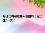 丹江口有可能并入襄陽嗎（丹江(打一字)）