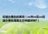 街道辦事處的英語（xx市xx區(qū)xx街道辦事處用英文怎樣翻譯啊?）
