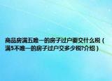 商品房滿五唯一的房子過(guò)戶要交什么稅（滿5不唯一的房子過(guò)戶交多少稅?介紹）