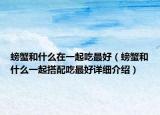 螃蟹和什么在一起吃最好（螃蟹和什么一起搭配吃最好詳細(xì)介紹）
