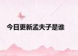 今日更新孟夫子是誰