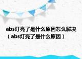 abs燈亮了是什么原因怎么解決（abs燈亮了是什么原因）
