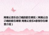 網(wǎng)易云音樂自己唱的歌在哪找（網(wǎng)易云自己唱的歌在哪里 網(wǎng)易云音樂k歌保存在哪里介紹）