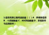 1.信息高速公路傳送的是（（）A．多媒體信息 B．十進(jìn)制數(shù)據(jù) C．ASCII碼數(shù)據(jù) D．系統(tǒng)軟件與應(yīng)用軟件）