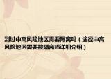 到過中高風(fēng)險(xiǎn)地區(qū)需要隔離嗎（途徑中高風(fēng)險(xiǎn)地區(qū)需要被隔離嗎詳細(xì)介紹）