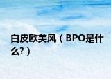 白皮歐美風（BPO是什么?）