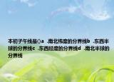 本初子午線是()a  .南北緯度的分界線b  .東西半球的分界線c  .東西經(jīng)度的分界線d  .南北半球的分界線