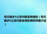 每天跑步5公里對(duì)膝蓋有損傷（每天跑步5公里對(duì)膝蓋有影響嗎詳細(xì)介紹）