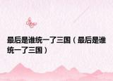 最后是誰統(tǒng)一了三國（最后是誰統(tǒng)一了三國）