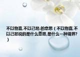 不以物喜,不以己悲.的意思（不以物喜,不以己悲說的是什么意思,是什么一種境界?）