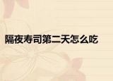 隔夜壽司第二天怎么吃