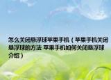 怎么關(guān)閉懸浮球蘋果手機（蘋果手機關(guān)閉懸浮球的方法 蘋果手機如何關(guān)閉懸浮球介紹）