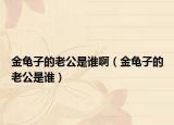 金龜子的老公是誰?。ń瘕斪拥睦瞎钦l）