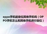 oppo手機(jī)能定位其他手機(jī)嗎（OPPO手機(jī)怎么和其他手機(jī)進(jìn)行定位）