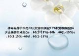 一件商品的價格是60元比原價便宜15%比原價便宜多少正確的公式是()a  . 60(1-15%)-60b  . 60(1-15%)c  . 60(1 15%)-60d  . 60(1-15%)