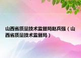 山西省質量技術監(jiān)督局趙兵強（山西省質量技術監(jiān)督局）