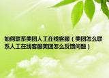 如何聯(lián)系美團人工在線客服（美團怎么聯(lián)系人工在線客服美團怎么反饋問題）